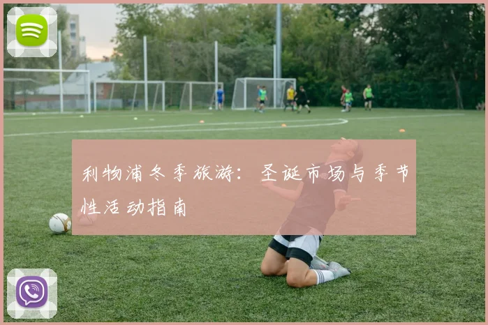 利物浦冬季旅游:圣诞市场与季节性活动指南
