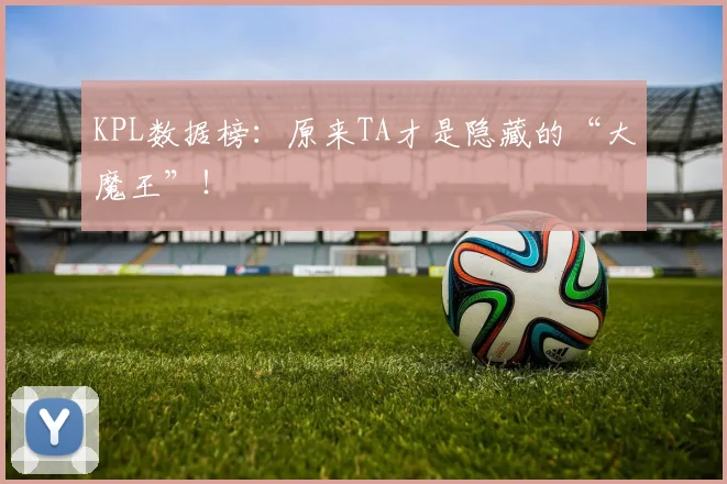 KPL数据榜:原来TA才是隐藏的“大魔王”!