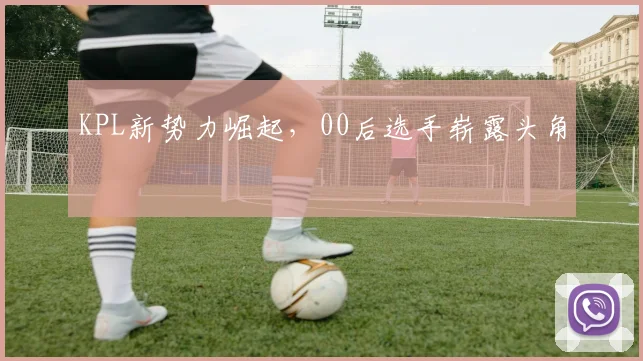 KPL新势力崛起,00后选手崭露头角