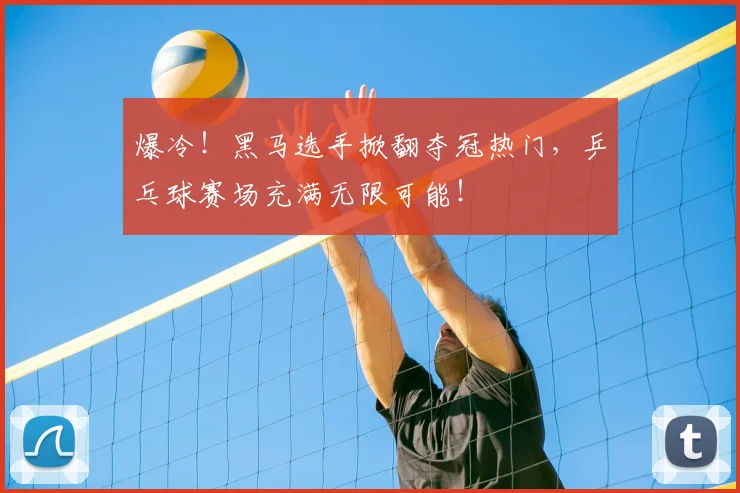 爆冷！黑马选手掀翻夺冠热门，乒乓球赛场充满无限可能！