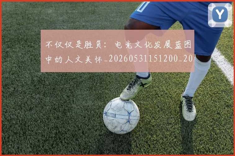 不仅仅是胜负:电竞文化发展蓝图中的人文关怀_20260531151200_20260702174351