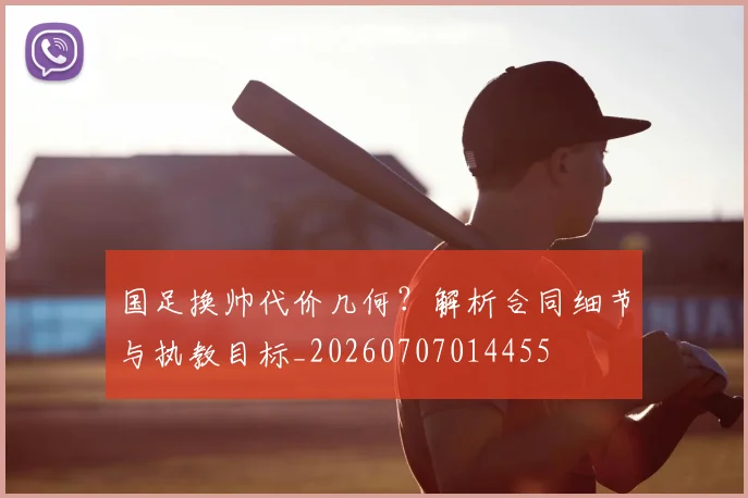 国足换帅代价几何？解析合同细节与执教目标_20260707014455
