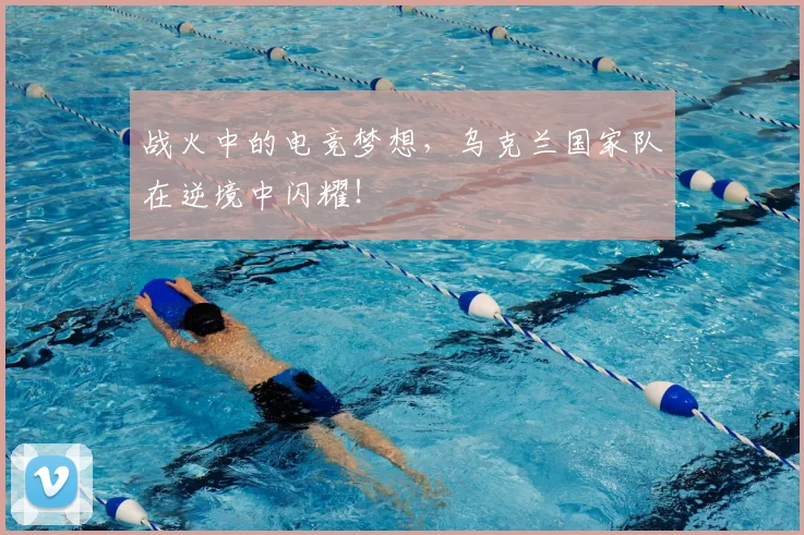 战火中的电竞梦想，乌克兰国家队在逆境中闪耀！