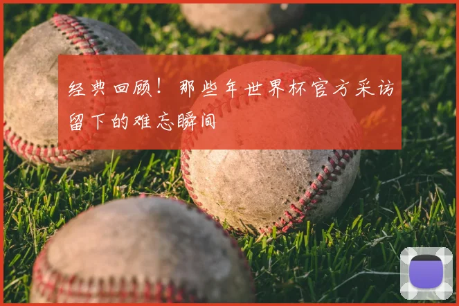 经典回顾！那些年世界杯官方采访留下的难忘瞬间