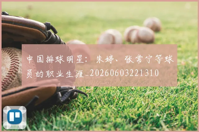 中国排球明星：朱婷、张常宁等球员的职业生涯_20260603221310