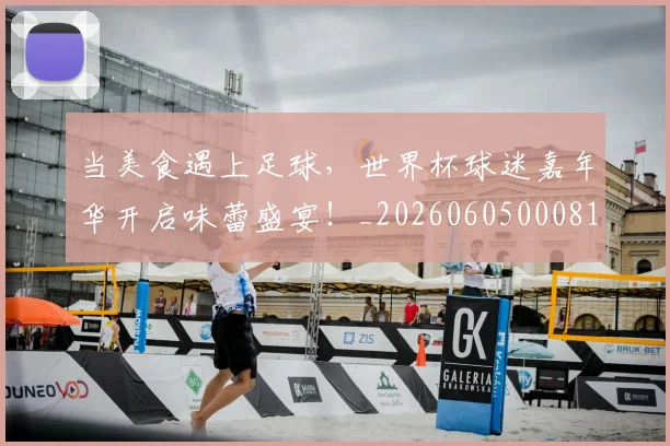 当美食遇上足球,世界杯球迷嘉年华开启味蕾盛宴!_20260605000813_20260707152842