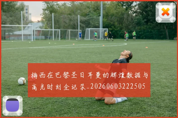 梅西在巴黎圣日耳曼的辉煌数据与高光时刻全记录_20260603222505