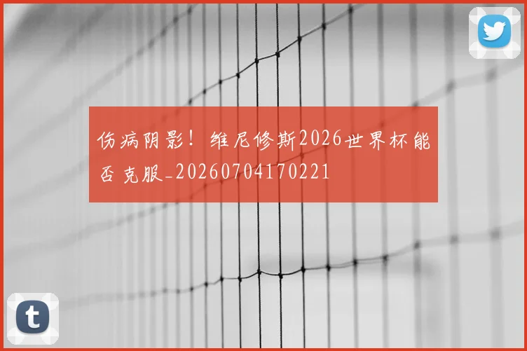 伤病阴影!维尼修斯2026世界杯能否克服_20260704170221