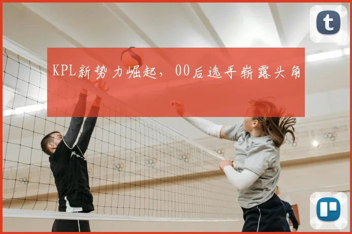 KPL新势力崛起，00后选手崭露头角