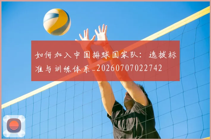 如何加入中国排球国家队：选拔标准与训练体系_20260707022742