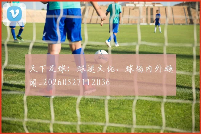 天下足球：球迷文化、球场内外趣闻_20260527112036