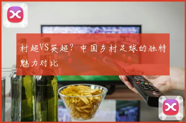 村超VS英超?中国乡村足球的独特魅力对比