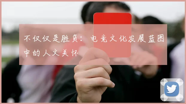 不仅仅是胜负：电竞文化发展蓝图中的人文关怀