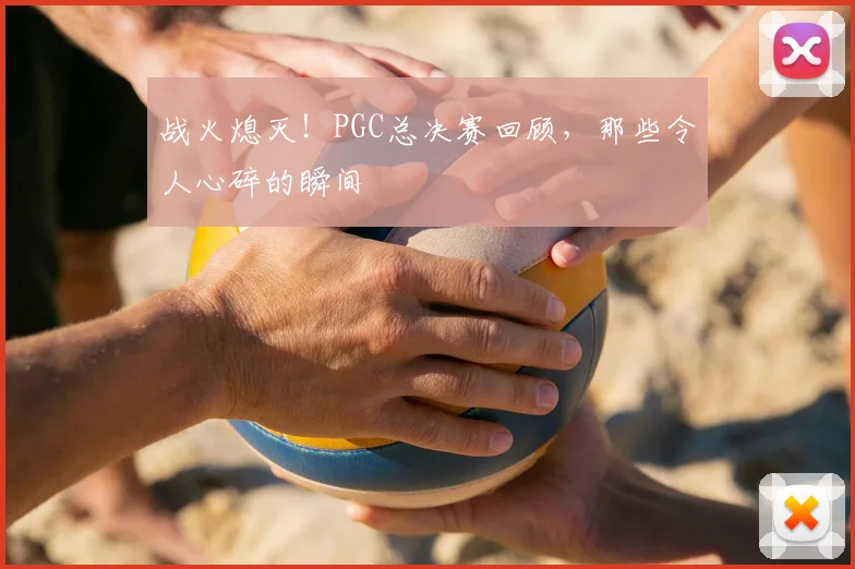 战火熄灭!PGC总决赛回顾,那些令人心碎的瞬间
