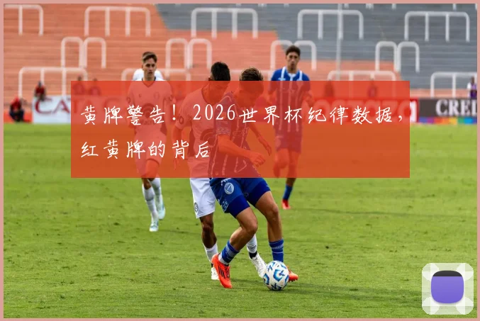 黄牌警告！2026世界杯纪律数据，红黄牌的背后