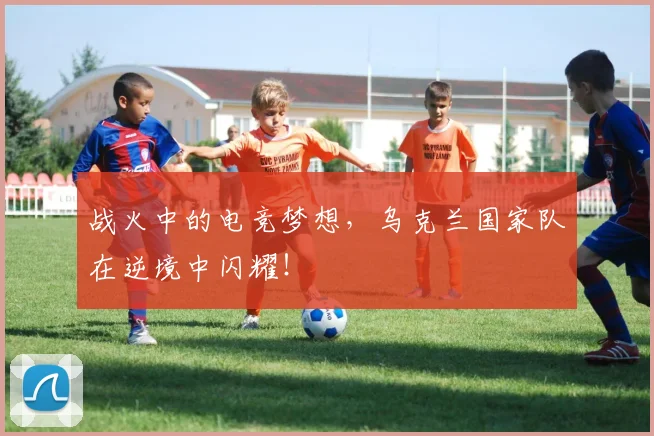 战火中的电竞梦想，乌克兰国家队在逆境中闪耀！