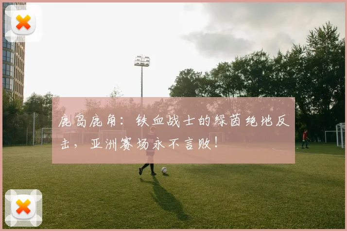 鹿岛鹿角：铁血战士的绿茵绝地反击，亚洲赛场永不言败！