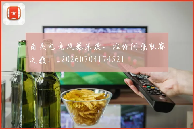 南美电竞风暴来袭，谁将问鼎联赛之巅！_20260704174521