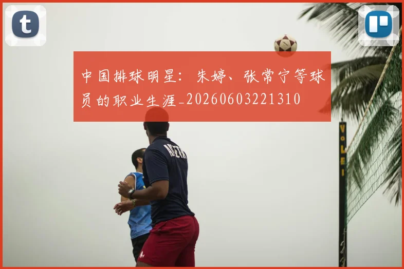 中国排球明星：朱婷、张常宁等球员的职业生涯_20260603221310