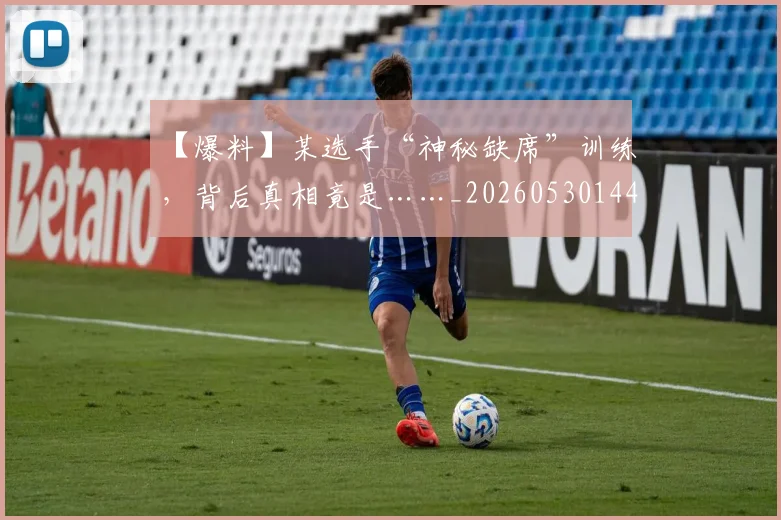 【爆料】某选手“神秘缺席”训练，背后真相竟是……_20260530144105