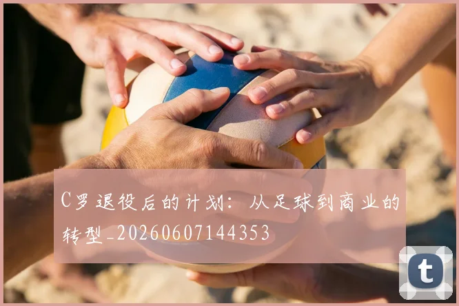 C罗退役后的计划:从足球到商业的转型_20260607144353