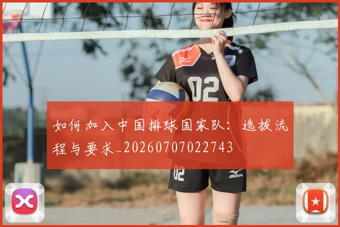 如何加入中国排球国家队：选拔流程与要求_20260707022743