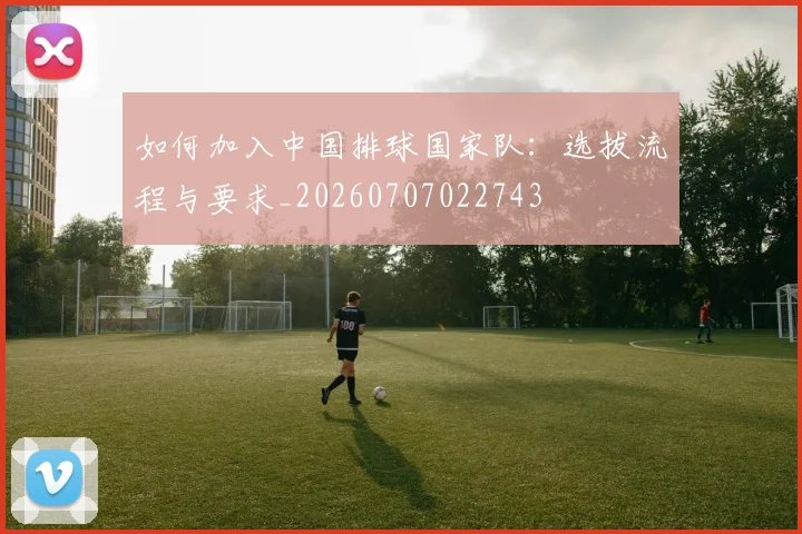 如何加入中国排球国家队:选拔流程与要求_20260707022743
