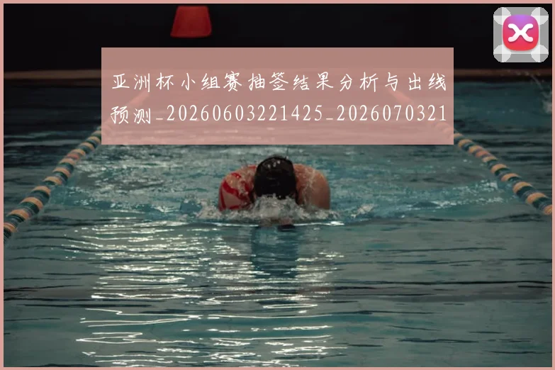 亚洲杯小组赛抽签结果分析与出线预测_20260603221425_20260703213359