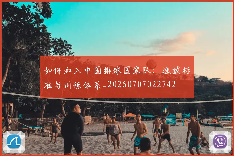 如何加入中国排球国家队：选拔标准与训练体系_20260707022742