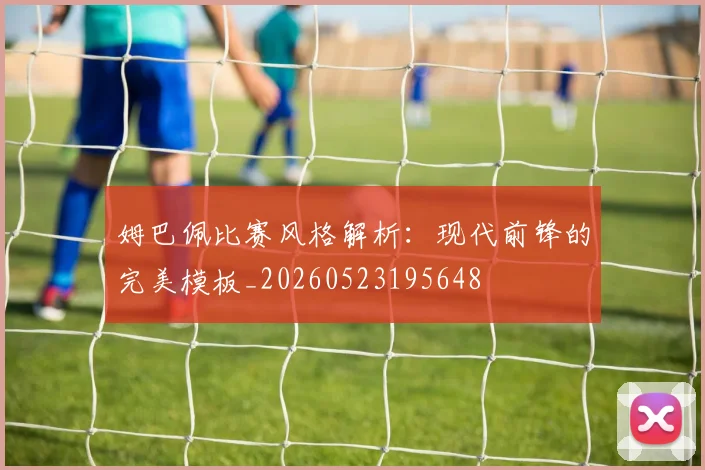 姆巴佩比赛风格解析：现代前锋的完美模板_20260523195648