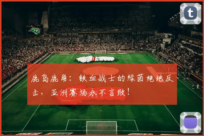 鹿岛鹿角：铁血战士的绿茵绝地反击，亚洲赛场永不言败！