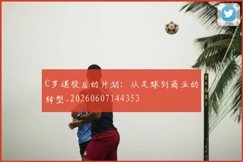 C罗退役后的计划：从足球到商业的转型_20260607144353