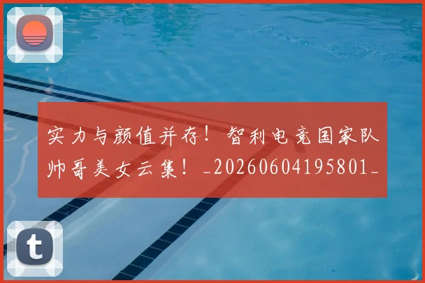 实力与颜值并存！智利电竞国家队帅哥美女云集！_20260604195801_20260707144507