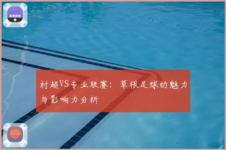 村超VS专业联赛：草根足球的魅力与影响力分析