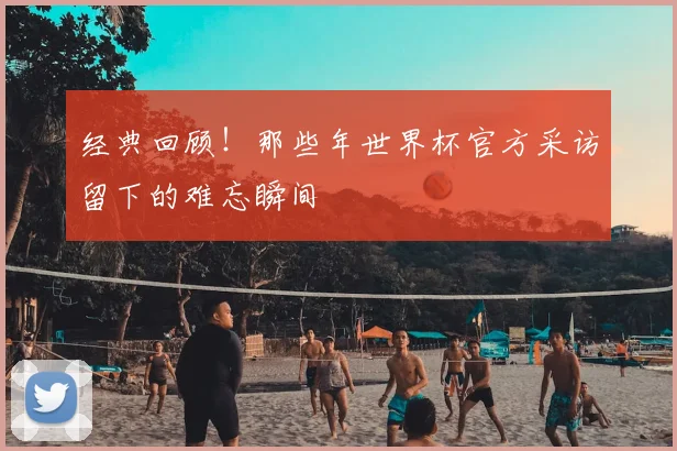经典回顾！那些年世界杯官方采访留下的难忘瞬间