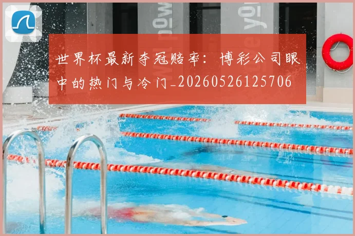 世界杯最新夺冠赔率：博彩公司眼中的热门与冷门_20260526125706