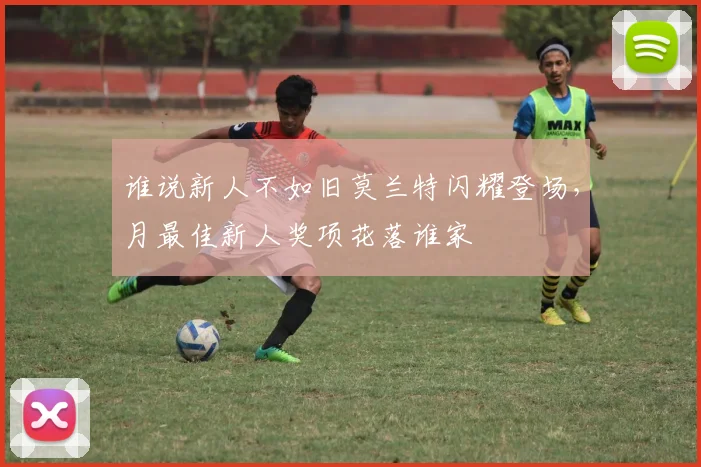 谁说新人不如旧莫兰特闪耀登场，月最佳新人奖项花落谁家