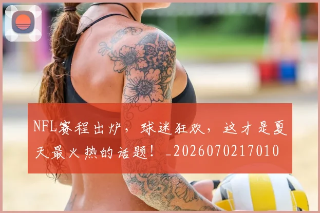 NFL赛程出炉,球迷狂欢,这才是夏天最火热的话题!_20260702170100