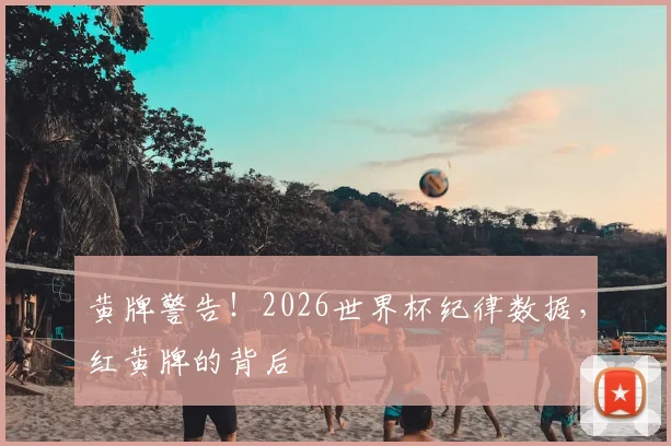 黄牌警告!2026世界杯纪律数据,红黄牌的背后