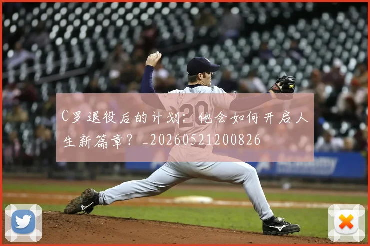 C罗退役后的计划：他会如何开启人生新篇章？_20260521200826
