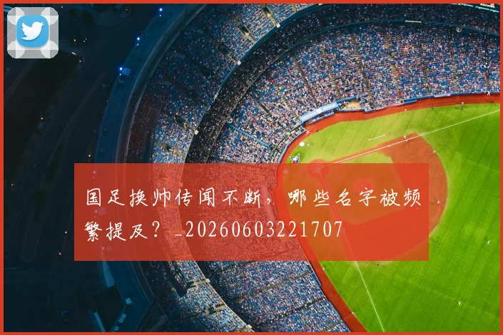国足换帅传闻不断,哪些名字被频繁提及?_20260603221707