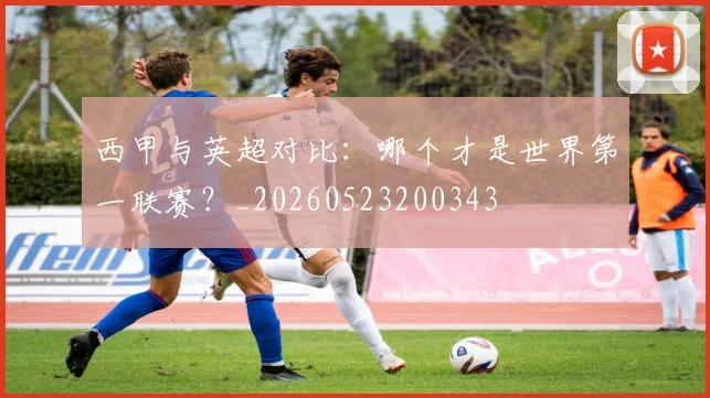 西甲与英超对比:哪个才是世界第一联赛?_20260523200343
