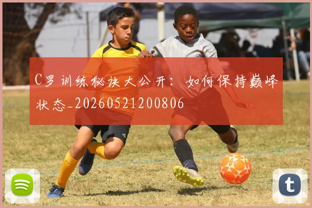 C罗训练秘诀大公开:如何保持巅峰状态_20260521200806