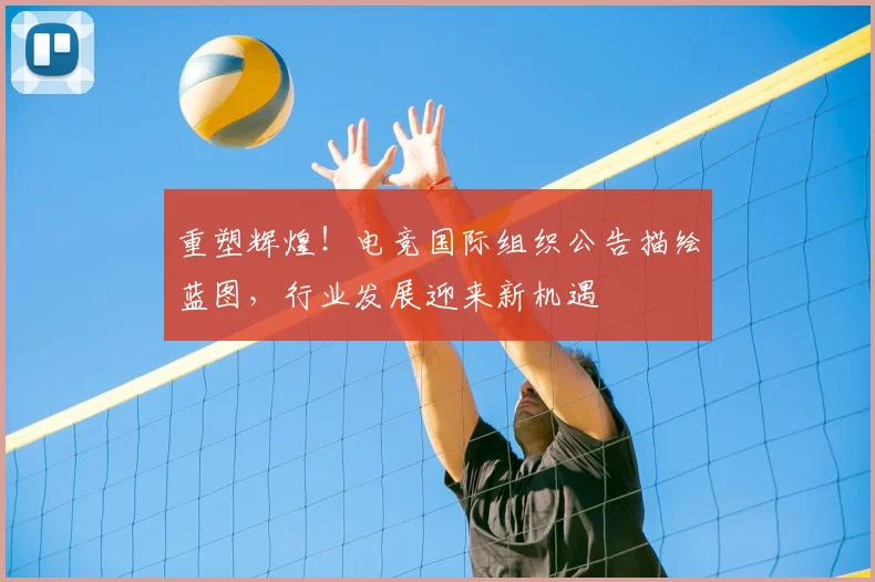 重塑辉煌！电竞国际组织公告描绘蓝图，行业发展迎来新机遇