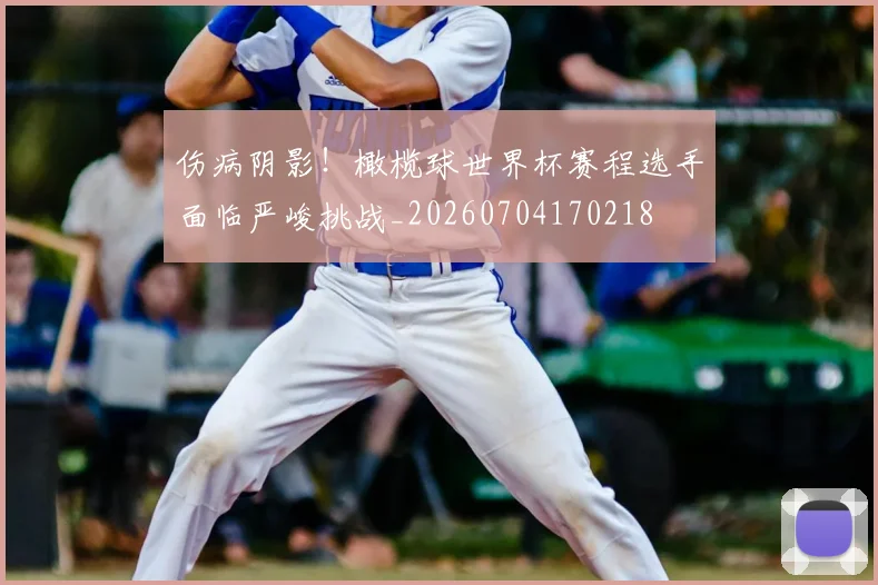 伤病阴影!橄榄球世界杯赛程选手面临严峻挑战_20260704170218